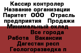 Кассир-контролер › Название организации ­ Паритет, ООО › Отрасль предприятия ­ Продажи › Минимальный оклад ­ 22 000 - Все города Работа » Вакансии   . Дагестан респ.,Геологоразведка п.
